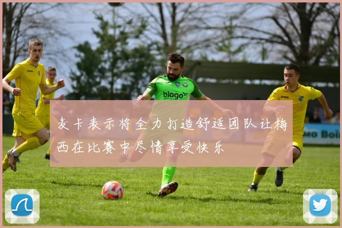 麦卡表示将全力打造舒适团队让梅西在比赛中尽情享受快乐