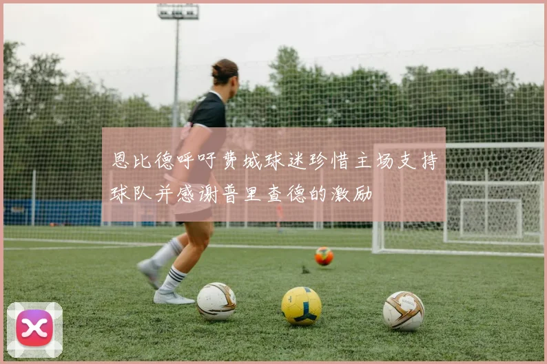恩比德呼吁费城球迷珍惜主场支持球队并感谢普里查德的激励